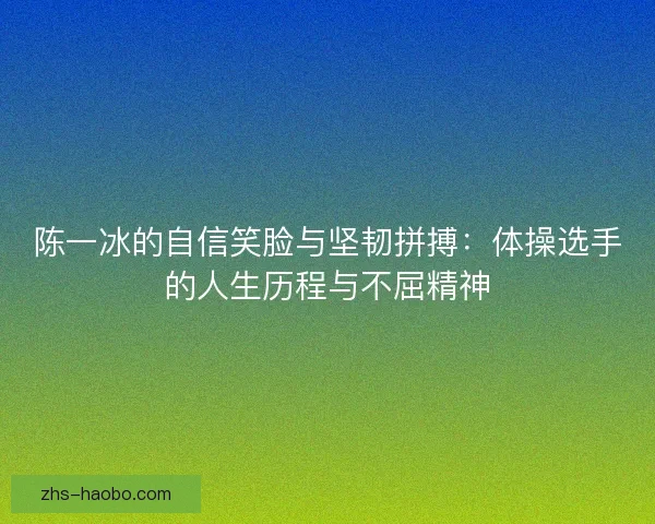 陈一冰的自信笑脸与坚韧拼搏：体操选手的人生历程与不屈精神