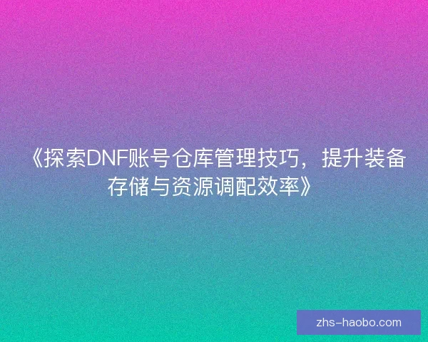 《探索DNF账号仓库管理技巧，提升装备存储与资源调配效率》