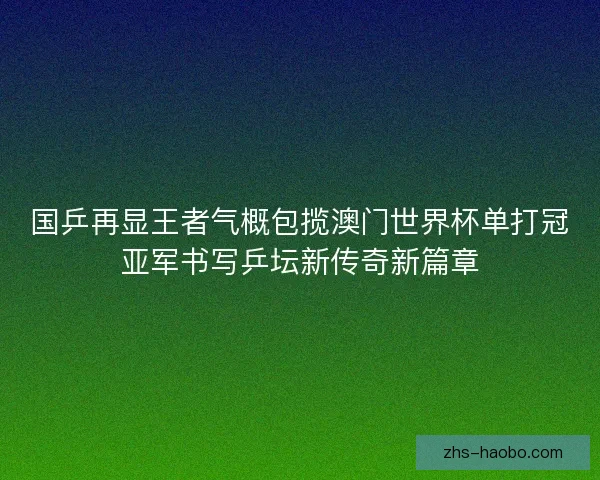 国乒再显王者气概包揽澳门世界杯单打冠亚军书写乒坛新传奇新篇章