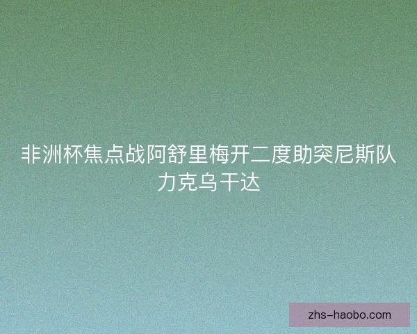 非洲杯焦点战阿舒里梅开二度助突尼斯队力克乌干达