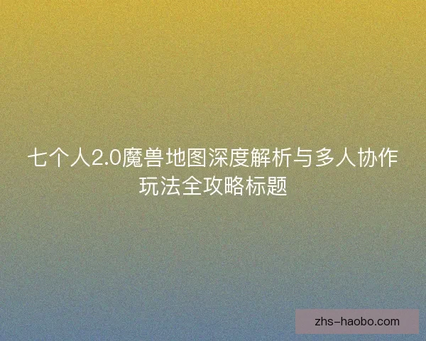 七个人2.0魔兽地图深度解析与多人协作玩法全攻略标题