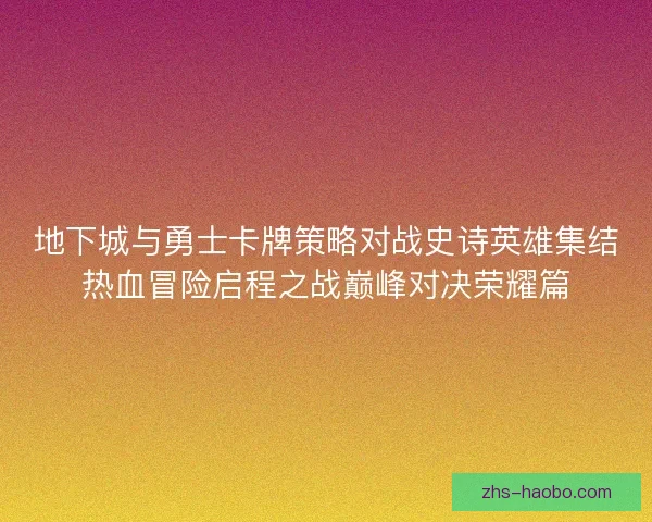 地下城与勇士卡牌策略对战史诗英雄集结热血冒险启程之战巅峰对决荣耀篇